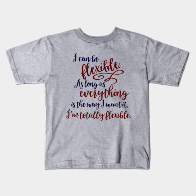 I can be flexible. As long as everything is the way I want it, I 'm totally flexible. Kids T-Shirt by Stars Hollow Mercantile