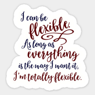 I can be flexible. As long as everything is the way I want it, I 'm totally flexible. Sticker