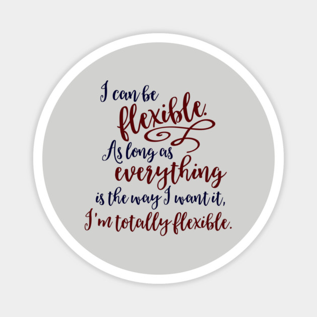I can be flexible. As long as everything is the way I want it, I 'm totally flexible. Magnet by Stars Hollow Mercantile