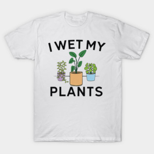 I Wet My Plants Gardening Flowers Floral garden lover T-Shirt