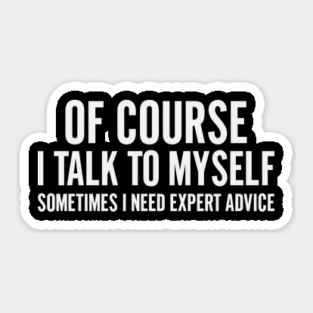 Of Course I Talk To Myself – Sometimes I Need Expert Advice Sticker
