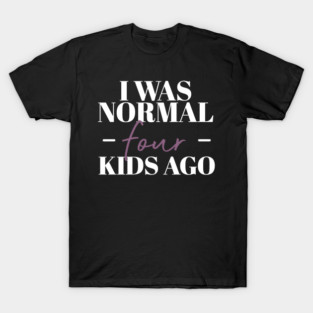 I Was Normal Four Kids Ago Funny Mother Gift T-Shirt