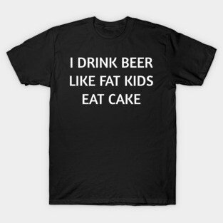 I Drink Beer Like Fat Kids Eat Cake Shirt So Funny T-Shirt
