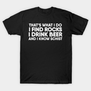 I Find Rocks I Drink Beer and I Know Schist  Geology T-Shirt