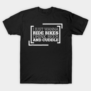 I Just Wanna Ride Bikes Drink Beer And Cuddle T-Shirt