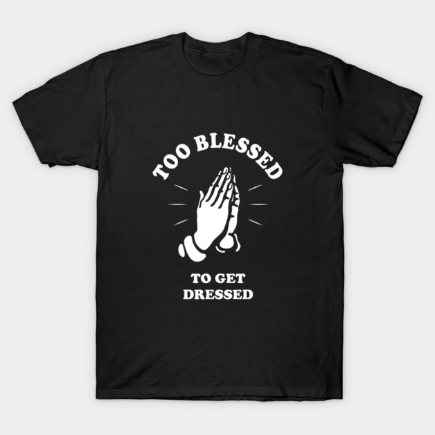 Too Blessed To Get Dressed T-Shirt by dumbshirts