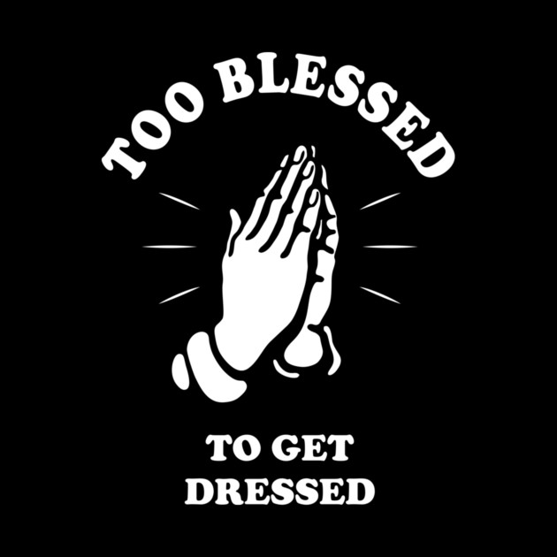 Too Blessed To Get Dressed by dumbshirts