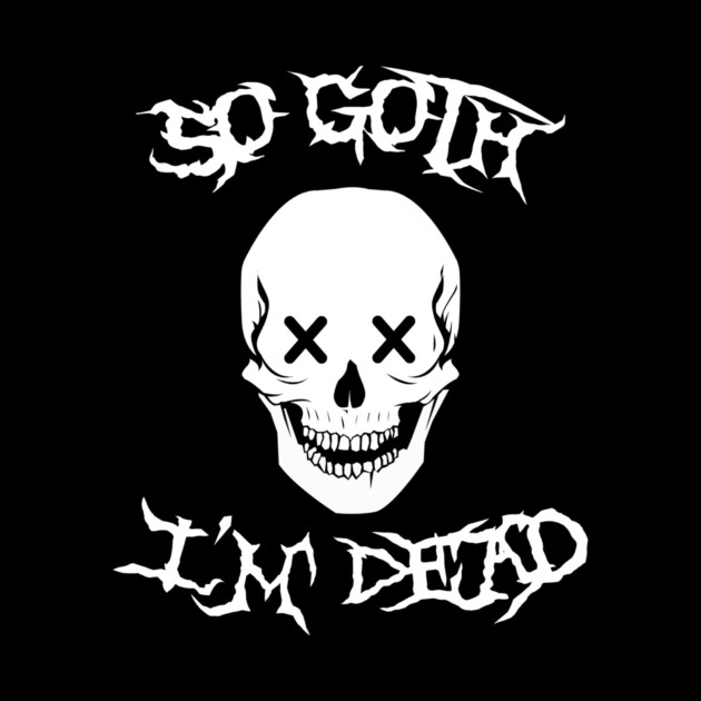 So Goth I'm Dead by dumbshirts