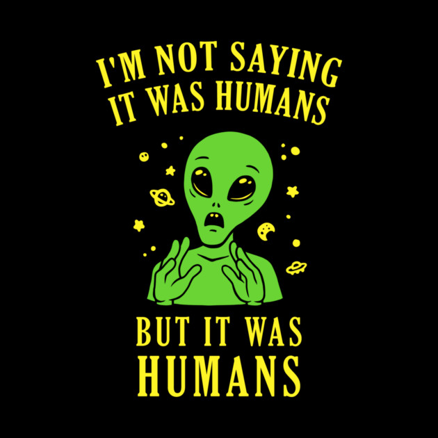 I'm Not Saying It Was Humans But It Was Humans by dumbshirts