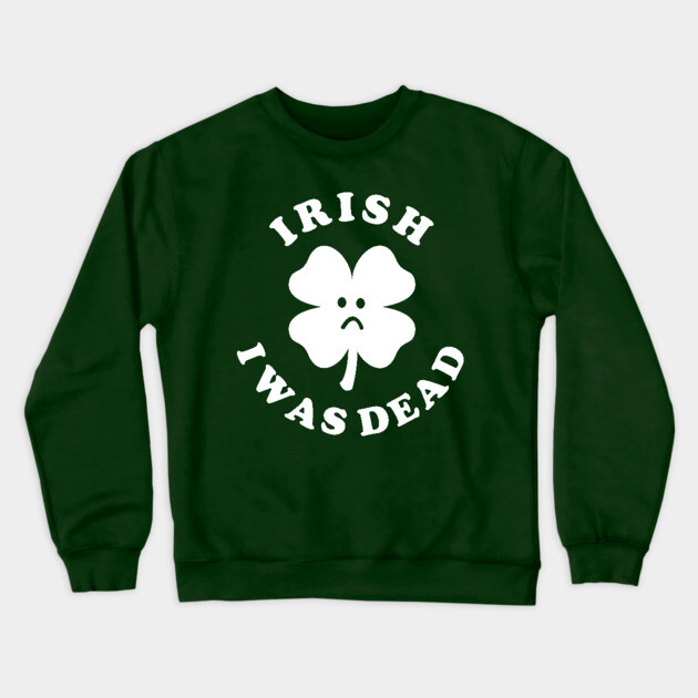 Irish I Was Dead - Saint Patricks Day Crewneck Sweatshirt by dumbshirts