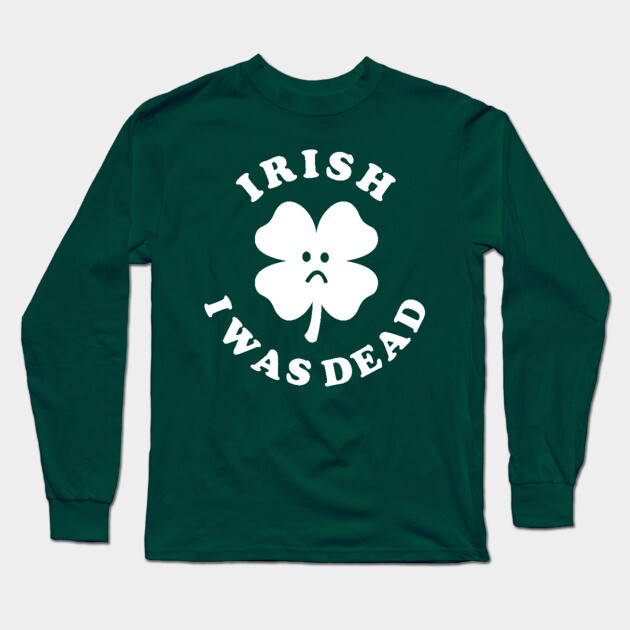 Irish I Was Dead - Saint Patricks Day Long Sleeve T-Shirt by dumbshirts