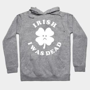 Irish I Was Dead - Saint Patricks Day Hoodie