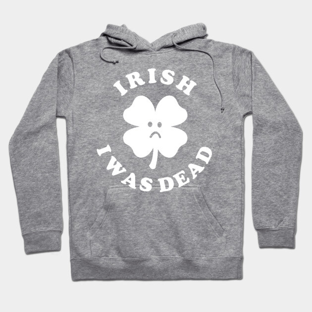 Irish I Was Dead - Saint Patricks Day Hoodie by dumbshirts