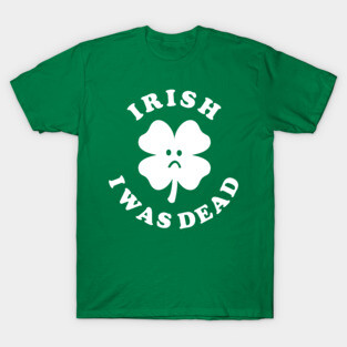 Irish I Was Dead - Saint Patricks Day T-Shirt