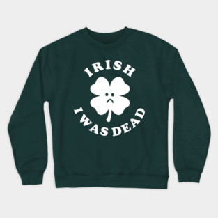 Irish I Was Dead - Saint Patricks Day Crewneck Sweatshirt