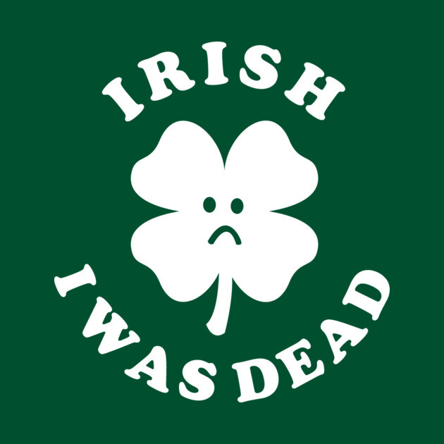 Irish I Was Dead - Saint Patricks Day by dumbshirts