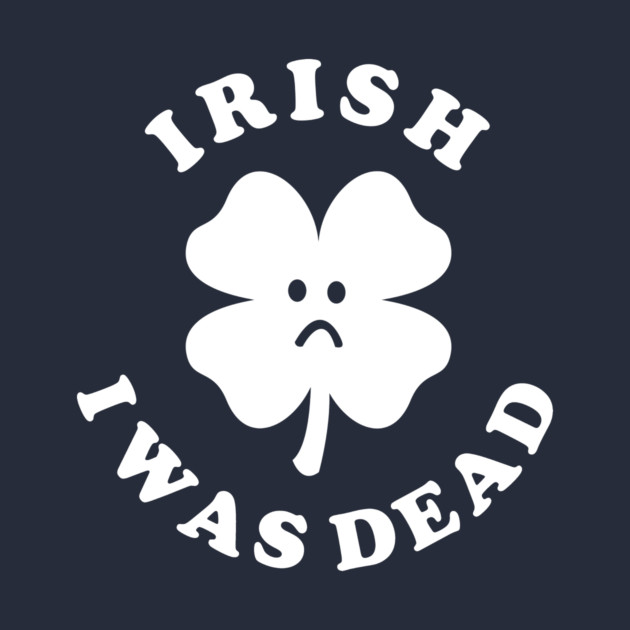 Irish I Was Dead - Saint Patricks Day by dumbshirts