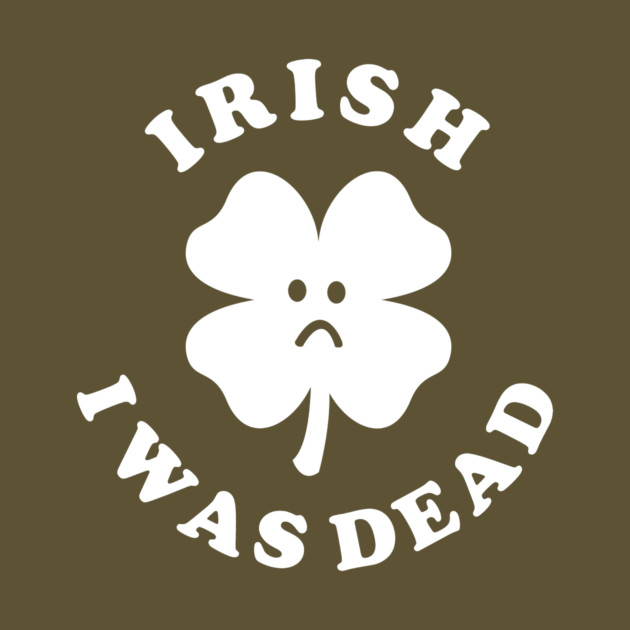 Irish I Was Dead - Saint Patricks Day by dumbshirts