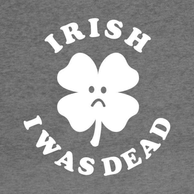 Irish I Was Dead - Saint Patricks Day by dumbshirts