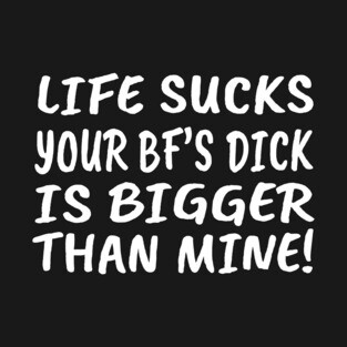 Life Sucks, Your BF's Dick is Bigger than Mine! T-Shirt