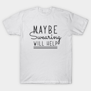 Maybe Swearing Will Help T-Shirt