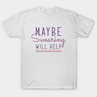 Maybe Swearing Will Help T-Shirt