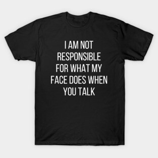 I am not responsible for what my face does when you talk T-Shirt