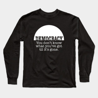 Democracy, When It’s Gone Long Sleeve T-Shirt