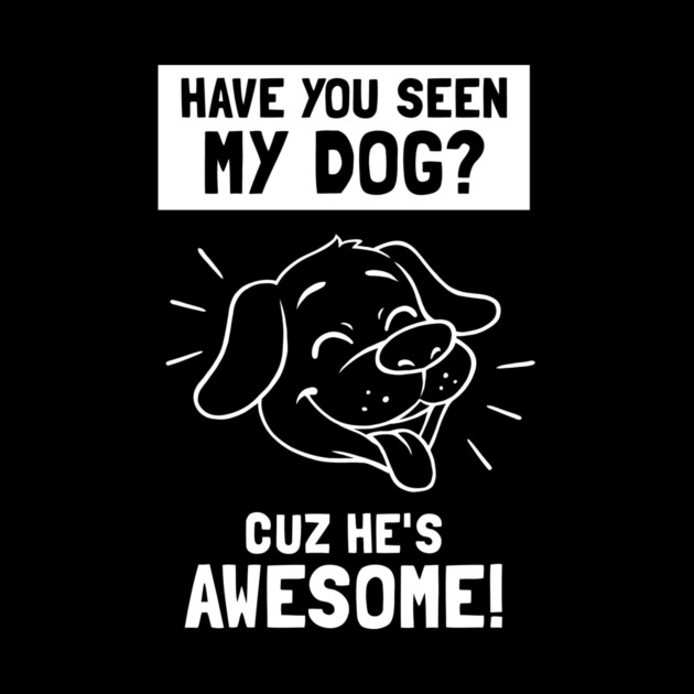 Have You Seen My Dog? Cuz He's Awesome by dumbshirts