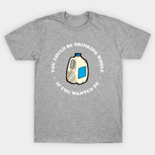 You Could Be Drinking Whole If You Wanted To T-Shirt
