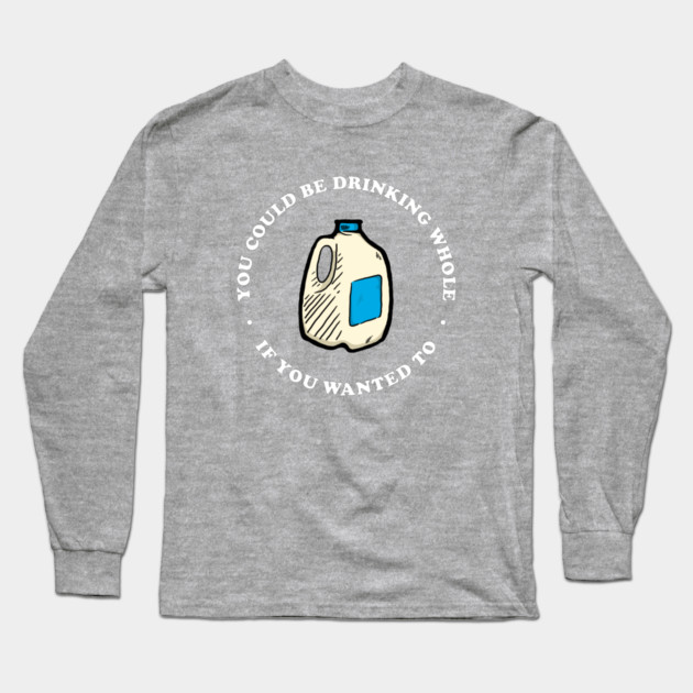 You Could Be Drinking Whole If You Wanted To Long Sleeve T-Shirt by dumbshirts