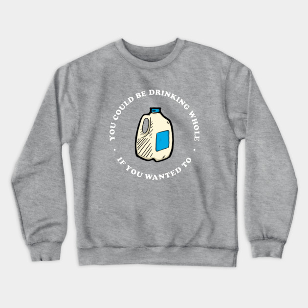 You Could Be Drinking Whole If You Wanted To Crewneck Sweatshirt by dumbshirts