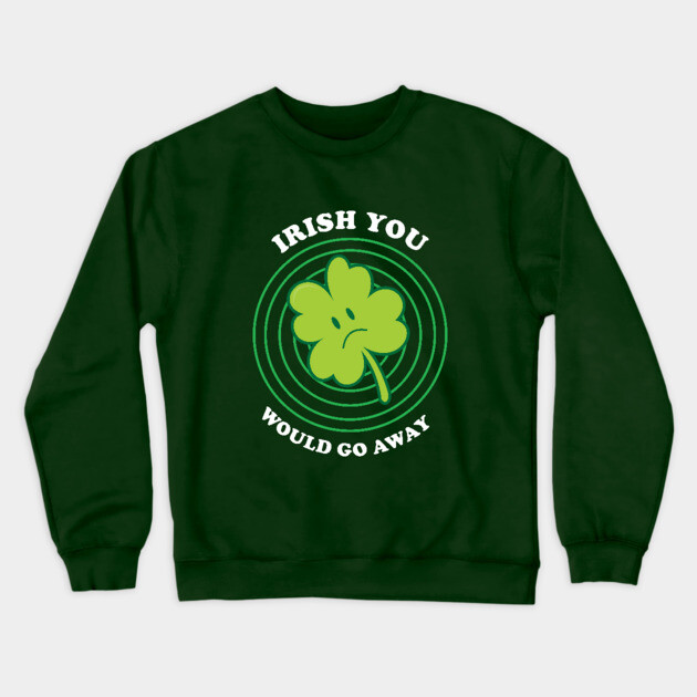 Irish You Would Go Away Crewneck Sweatshirt by dumbshirts