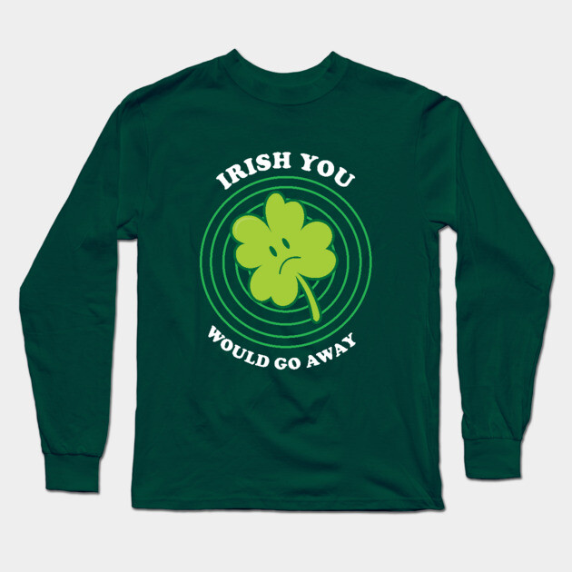 Irish You Would Go Away Long Sleeve T-Shirt by dumbshirts