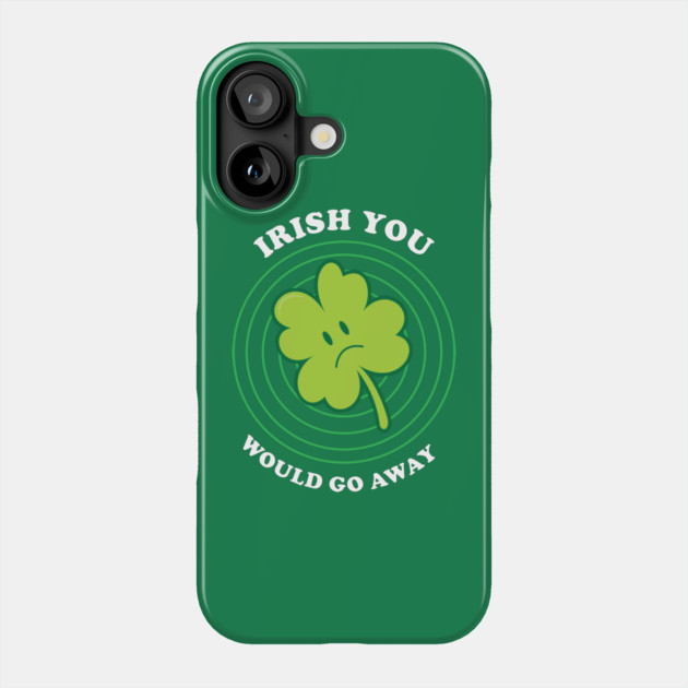 Irish You Would Go Away Phone Case by dumbshirts