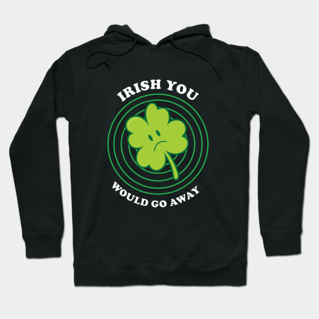 Irish You Would Go Away Hoodie by dumbshirts