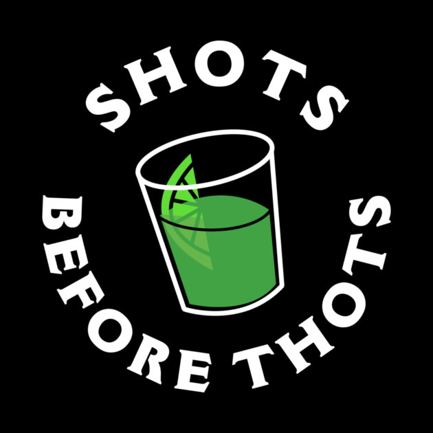 Shots Before Thots by dumbshirts