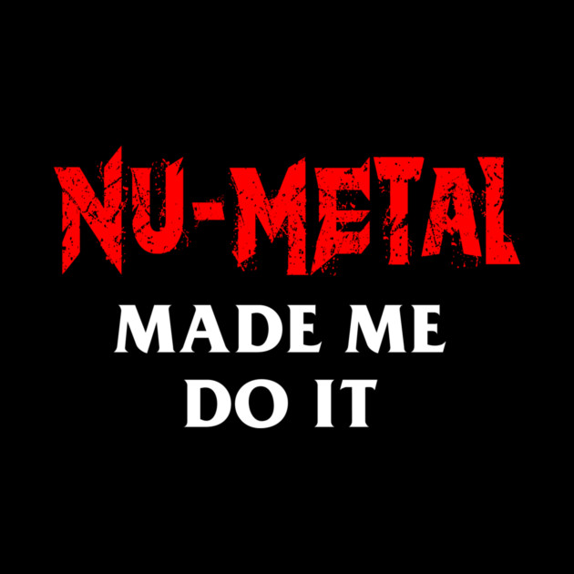 Nu-Metal Made Me Do It by dumbshirts