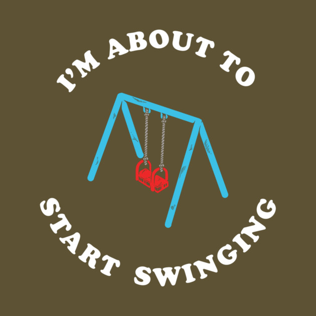 I'm About To Start Swinging by dumbshirts