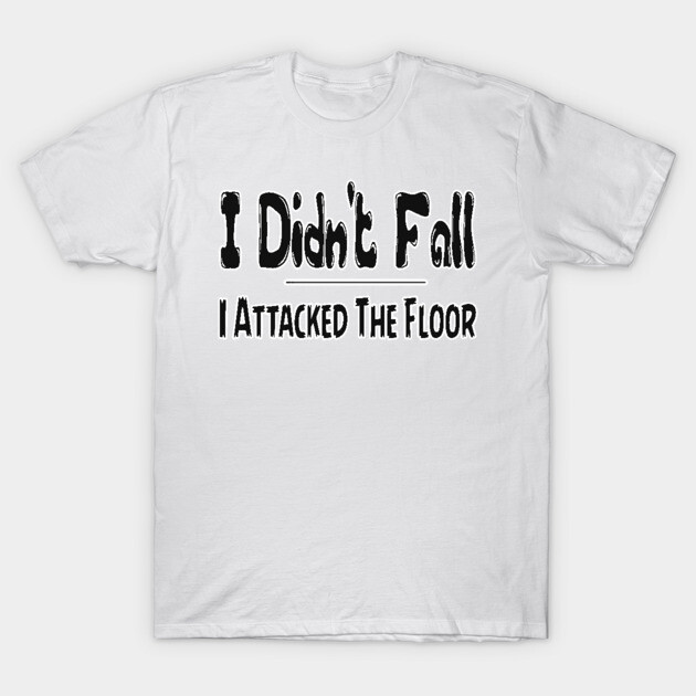 I Didn't Fall I Attacked The Floor Tee, Funny T-Shirt, Best