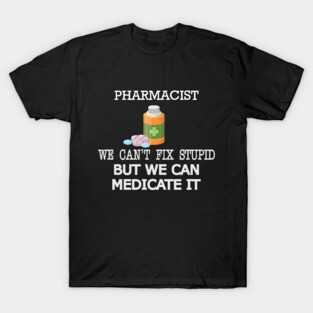 Pharmacist - We can't fix stupid but we can medicate it T-Shirt