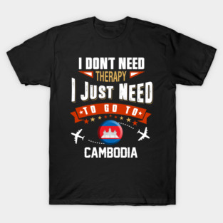 I Don't Need Therapy I Just Need To Go To Cambodia T-Shirt