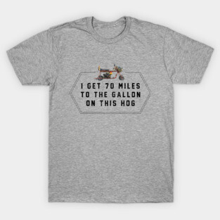 I get 70 miles to the gallon on this hog T-Shirt