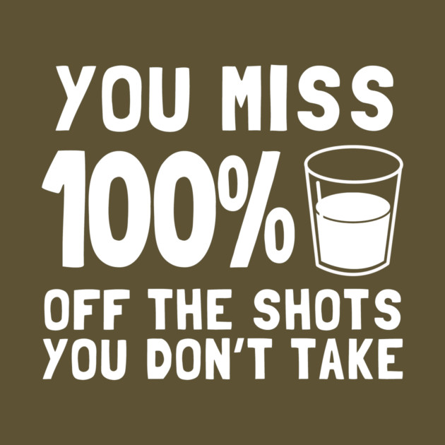 You Miss 100% Off The Shots You Don't Take by dumbshirts