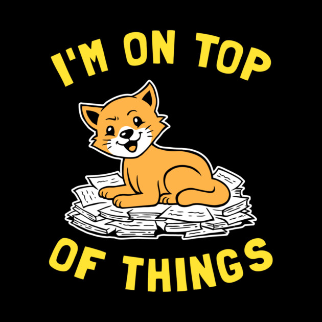 I'm On Top Of Things by dumbshirts