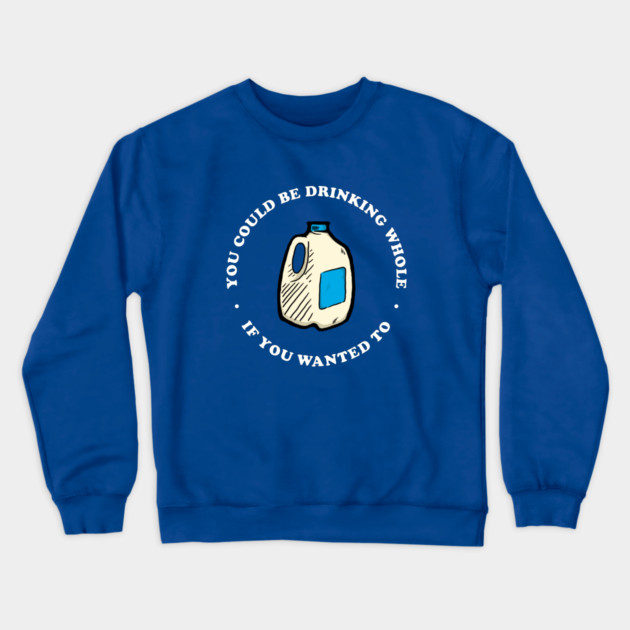 You Could Be Drinking Whole If You Wanted To Crewneck Sweatshirt by dumbshirts
