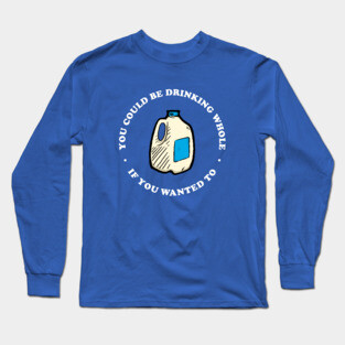 You Could Be Drinking Whole If You Wanted To Long Sleeve T-Shirt