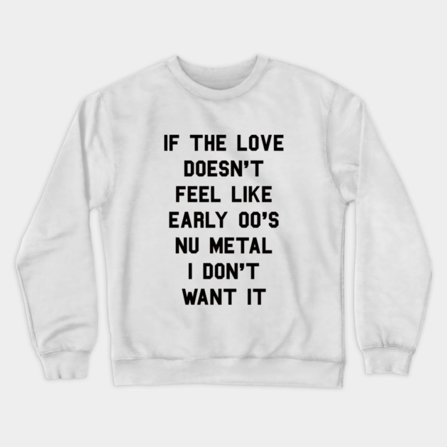 If The Love Doesn't Feel Like Early 00s Nu-Metal I Don't Want It Crewneck Sweatshirt by dumbshirts