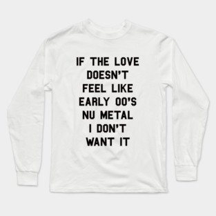 If The Love Doesn't Feel Like Early 00s Nu-Metal I Don't Want It Long Sleeve T-Shirt