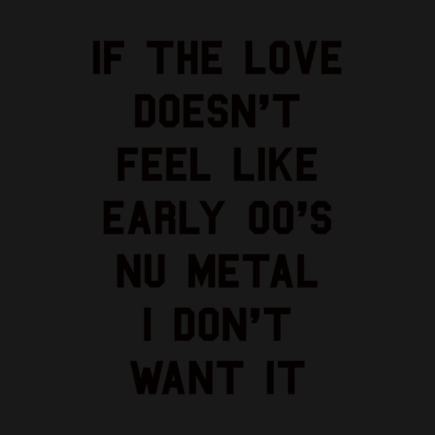If The Love Doesn't Feel Like Early 00s Nu-Metal I Don't Want It by dumbshirts